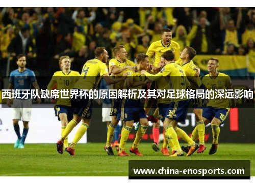 西班牙队缺席世界杯的原因解析及其对足球格局的深远影响 西班牙队缺席世界杯的原因解析及其对足球格局的深远影响