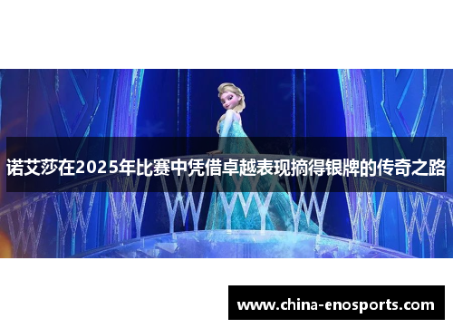 诺艾莎在2025年比赛中凭借卓越表现摘得银牌的传奇之路