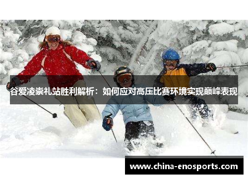 谷爱凌崇礼站胜利解析：如何应对高压比赛环境实现巅峰表现