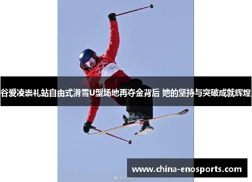 谷爱凌崇礼站自由式滑雪U型场地再夺金背后 她的坚持与突破成就辉煌
