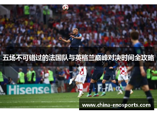 五场不可错过的法国队与英格兰巅峰对决时间全攻略