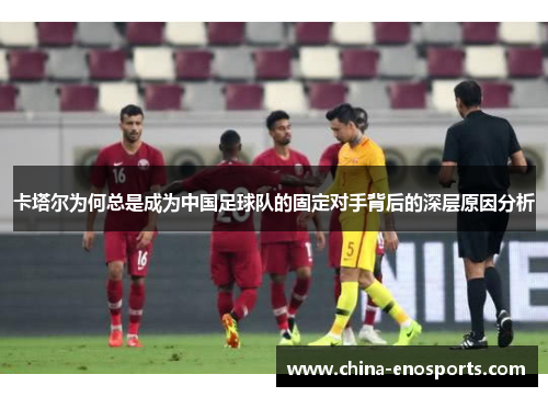 卡塔尔为何总是成为中国足球队的固定对手背后的深层原因分析