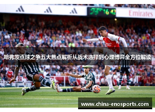 哈弗茨点球之争五大焦点解析从战术选择到心理博弈全方位解读